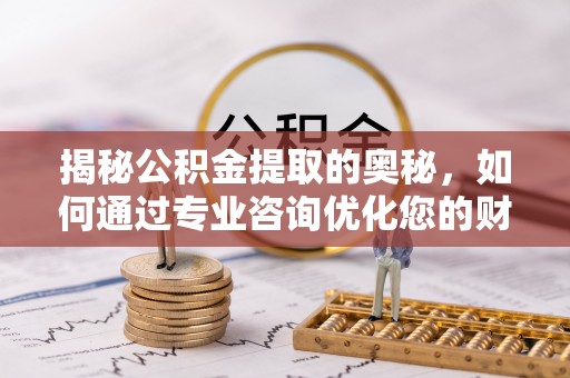 枋山揭秘公积金提取的奥秘，如何通过专业咨询优化您的财务规划