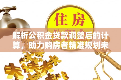 枋山解析公积金贷款调整后的计算，助力购房者精准规划未来
