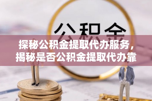 枋山探秘公积金提取代办服务，揭秘是否公积金提取代办靠谱吗？
