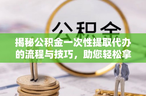 枋山揭秘公积金一次性提取代办的流程与技巧，助您轻松拿钱！