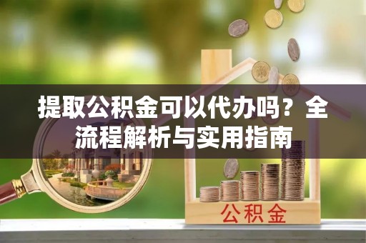枋山提取公积金可以代办吗？全流程解析与实用指南