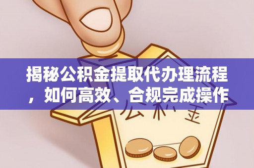 枋山揭秘公积金提取代办理流程，如何高效、合规完成操作
