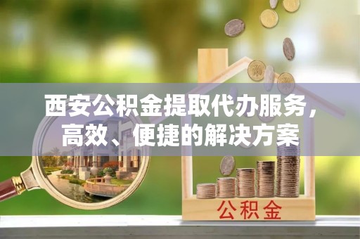 枋山西安公积金提取代办服务，高效、便捷的解决方案