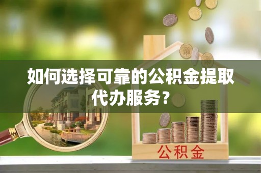 枋山如何选择可靠的公积金提取代办服务？